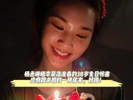 杨丞琳晒李荣浩准备的38岁生日惊喜，感慨跟求婚时一样居家，好甜 #杨丞
