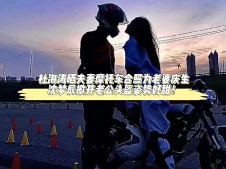 杜海涛晒夫妻摩托合照为老婆庆生，沈梦辰掀杜海涛头盔姿势有意思 #杜海涛