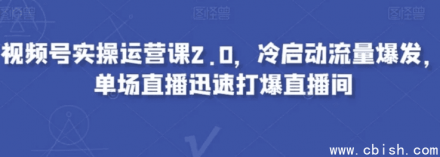 视频号实战运营课程2.0：掌握冷启动秘诀，实现流量爆发，单场直播快速引爆直播间