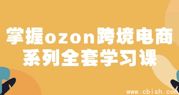 俄罗斯跨境电商ozon-马上0门槛入驻！掌握ozon跨境电商系列全套学习课