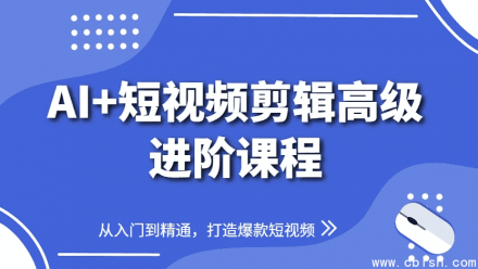 AI赋能短视频剪辑高级进阶课程：从入门到精通，打造爆款短视频