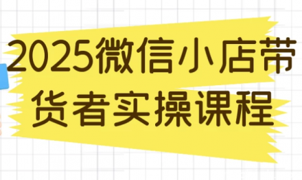 2025微信小店带货实战操作全攻略课程