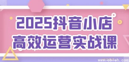 2025抖音小店高效运营实战课程：从入门到精通的全面指南