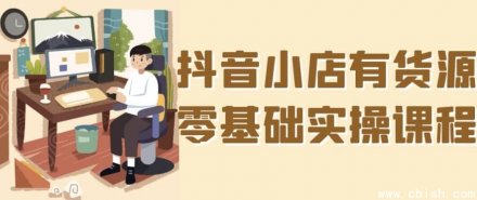 零基础入门抖音小店：有货源实操运营全攻略课程