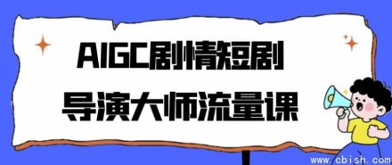 AIGC剧情短剧导演大师：流量变现实战课程