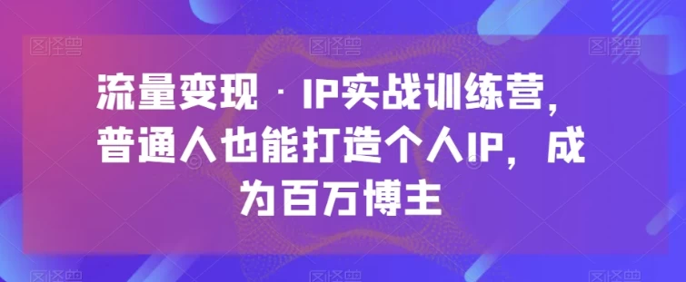 普通人也能打造个人IP，实现流量变现——IP实战训练营助你成为百万粉丝博主