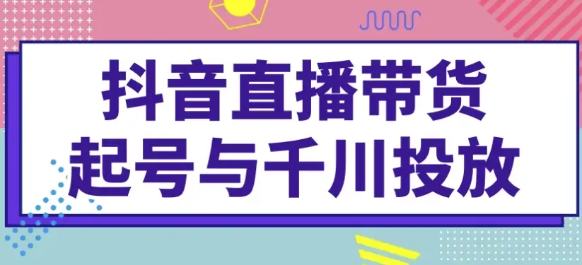 抖音直播带货账号搭建与千川广告投放策略